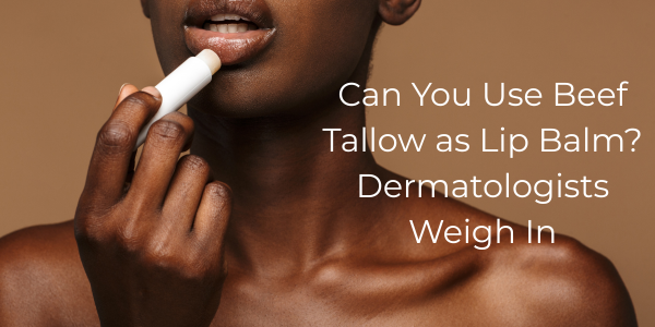 Can You Use Beef Tallow as Lip Balm? Dermatologists Weigh In