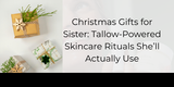 Christmas Gifts for Sister: Tallow-Powered Skincare Rituals She’ll Actually Use