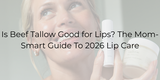 Is Beef Tallow Good for Lips? The Mom-Smart Guide To 2026 Lip Care