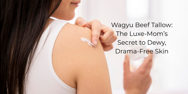 Wagyu Beef Tallow: The Luxe-Mom’s Secret to Dewy, Drama-Free Skin