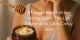Whipped Beef Tallow + Honey Balm: The Lux Shortcut to Calm, Dewy Skin